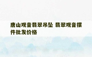 唐山观音翡翠吊坠 翡翠观音摆件批发价格