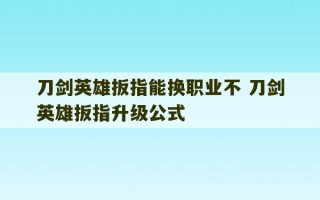 刀剑英雄扳指能换职业不 刀剑英雄扳指升级公式