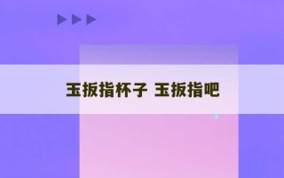 玉扳指杯子 玉扳指吧