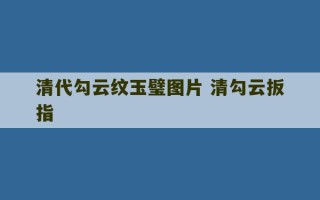 清代勾云纹玉璧图片 清勾云扳指