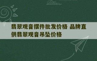 翡翠观音摆件批发价格 品牌直供翡翠观音吊坠价格