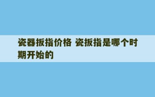 瓷器扳指价格 瓷扳指是哪个时期开始的