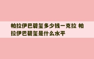 帕拉伊巴碧玺多少钱一克拉 帕拉伊巴碧玺是什么水平