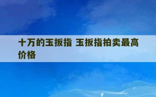 十万的玉扳指 玉扳指拍卖最高价格