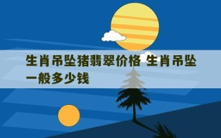 生肖吊坠猪翡翠价格 生肖吊坠一般多少钱