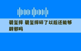 碧玺摔 碧玺摔碎了以后还能够辟邪吗