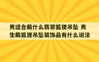 男适合戴什么翡翠狐狸吊坠 男生戴狐狸吊坠装饰品有什么说法