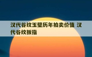 汉代谷纹玉璧历年拍卖价值 汉代谷纹扳指