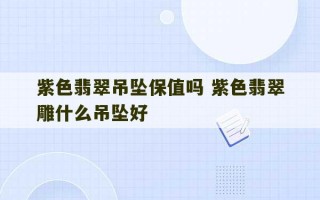 紫色翡翠吊坠保值吗 紫色翡翠雕什么吊坠好