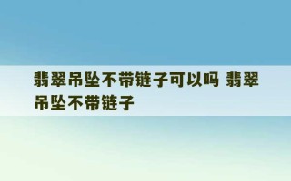 翡翠吊坠不带链子可以吗 翡翠吊坠不带链子