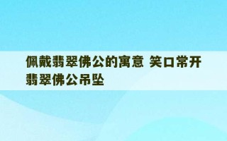 佩戴翡翠佛公的寓意 笑口常开翡翠佛公吊坠