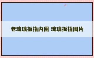 老琉璃扳指内圈 琉璃扳指图片