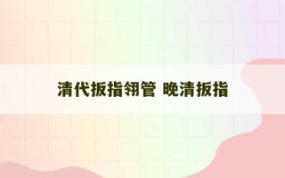 清代扳指翎管 晚清扳指