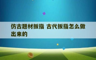 仿古题材扳指 古代扳指怎么做出来的