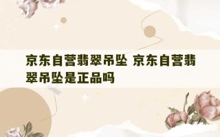 京东自营翡翠吊坠 京东自营翡翠吊坠是正品吗