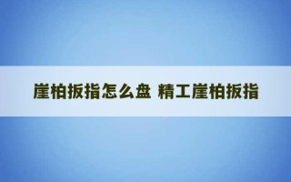 崖柏扳指怎么盘 精工崖柏扳指