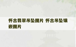 怀古翡翠吊坠图片 怀古吊坠镶嵌图片