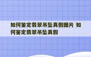 如何鉴定翡翠吊坠真假图片 如何鉴定翡翠吊坠真假