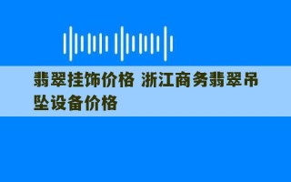 翡翠挂饰价格 浙江商务翡翠吊坠设备价格