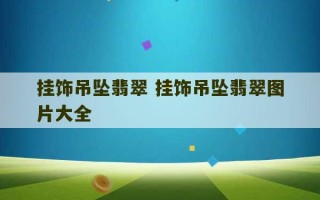 挂饰吊坠翡翠 挂饰吊坠翡翠图片大全