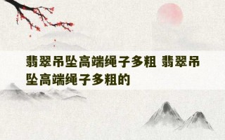 翡翠吊坠高端绳子多粗 翡翠吊坠高端绳子多粗的