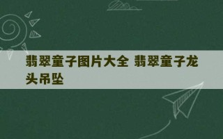 翡翠童子图片大全 翡翠童子龙头吊坠