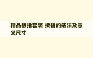 精品扳指套装 扳指的戴法及意义尺寸