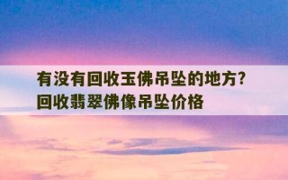 有没有回收玉佛吊坠的地方? 回收翡翠佛像吊坠价格