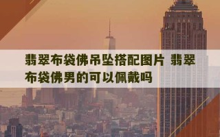 翡翠布袋佛吊坠搭配图片 翡翠布袋佛男的可以佩戴吗