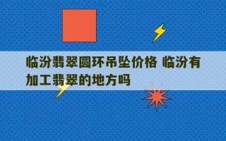 临汾翡翠圆环吊坠价格 临汾有加工翡翠的地方吗