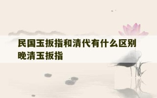 民国玉扳指和清代有什么区别 晚清玉扳指