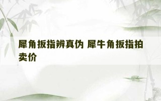 犀角扳指辨真伪 犀牛角扳指拍卖价