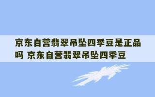 京东自营翡翠吊坠四季豆是正品吗 京东自营翡翠吊坠四季豆