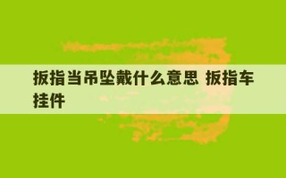 扳指当吊坠戴什么意思 扳指车挂件