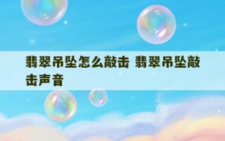 翡翠吊坠怎么敲击 翡翠吊坠敲击声音