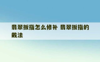 翡翠扳指怎么修补 翡翠扳指的戴法