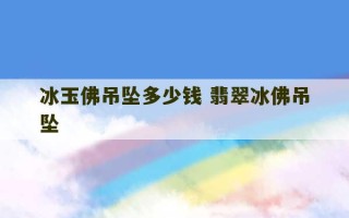 冰玉佛吊坠多少钱 翡翠冰佛吊坠