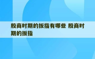 殷商时期的扳指有哪些 殷商时期的扳指