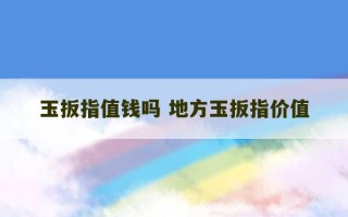 玉扳指值钱吗 地方玉扳指价值