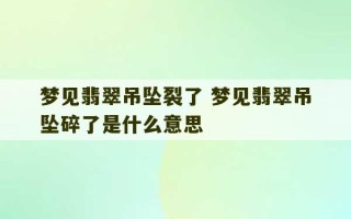 梦见翡翠吊坠裂了 梦见翡翠吊坠碎了是什么意思