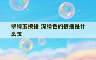 翠绿玉扳指 深绿色的扳指是什么玉