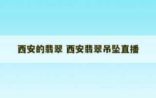 西安的翡翠 西安翡翠吊坠直播