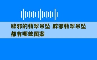 辟邪的翡翠吊坠 辟邪翡翠吊坠都有哪些图案