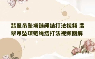 翡翠吊坠项链绳结打法视频 翡翠吊坠项链绳结打法视频图解