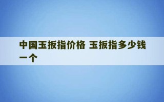 中国玉扳指价格 玉扳指多少钱一个