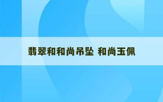 翡翠和和尚吊坠 和尚玉佩