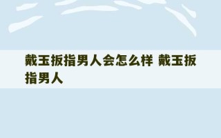 戴玉扳指男人会怎么样 戴玉扳指男人