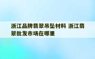 浙江品牌翡翠吊坠材料 浙江翡翠批发市场在哪里