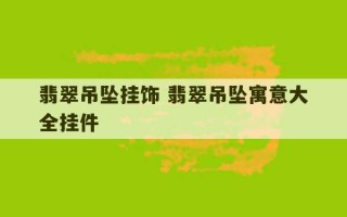 翡翠吊坠挂饰 翡翠吊坠寓意大全挂件