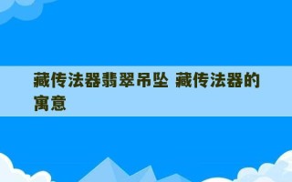 藏传法器翡翠吊坠 藏传法器的寓意